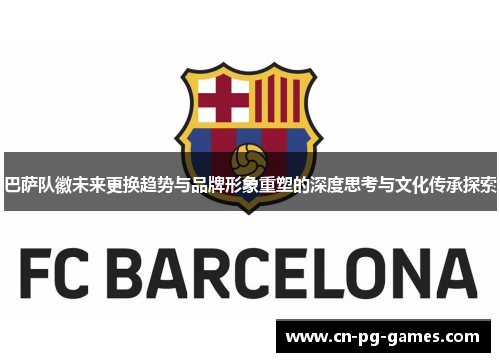巴萨队徽未来更换趋势与品牌形象重塑的深度思考与文化传承探索 巴萨队徽未来更换趋势与品牌形象重塑的深度思考与文化传承探索
