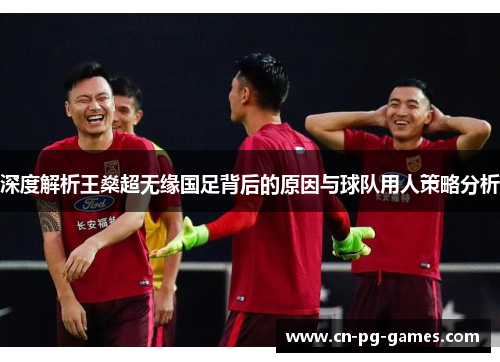 深度解析王燊超无缘国足背后的原因与球队用人策略分析 深度解析王燊超无缘国足背后的原因与球队用人策略分析