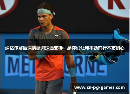 纳达尔赛后深情感谢球迷支持:是你们让我不断前行不忘初心 纳达尔赛后深情感谢球迷支持:是你们让我不断前行不忘初心