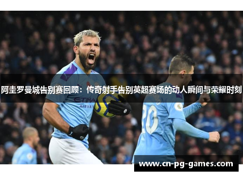 阿圭罗曼城告别赛回顾:传奇射手告别英超赛场的动人瞬间与荣耀时刻 阿圭罗曼城告别赛回顾:传奇射手告别英超赛场的动人瞬间与荣耀时刻
