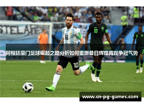 阿根廷豪门足球崛起之路分析如何重燃昔日辉煌再现争冠气势 阿根廷豪门足球崛起之路分析如何重燃昔日辉煌再现争冠气势