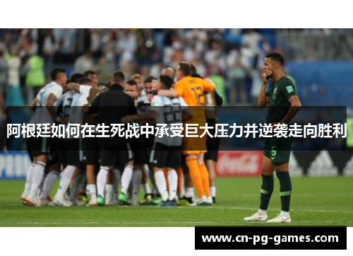 阿根廷如何在生死战中承受巨大压力并逆袭走向胜利 阿根廷如何在生死战中承受巨大压力并逆袭走向胜利