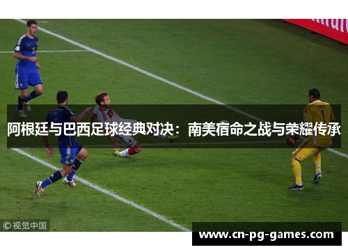 阿根廷与巴西足球经典对决：南美宿命之战与荣耀传承