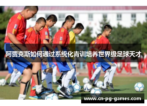 阿贾克斯如何通过系统化青训培养世界级足球天才
