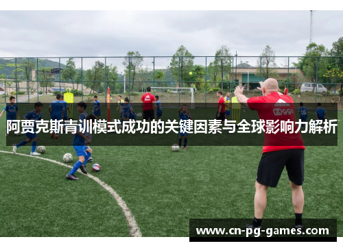 阿贾克斯青训模式成功的关键因素与全球影响力解析 阿贾克斯青训模式成功的关键因素与全球影响力解析