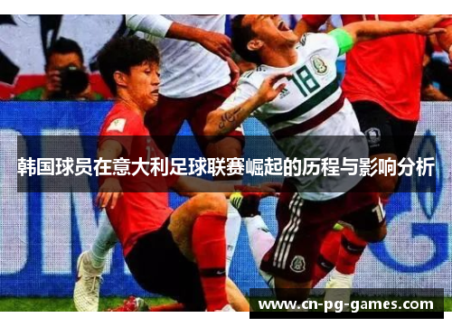 韩国球员在意大利足球联赛崛起的历程与影响分析 韩国球员在意大利足球联赛崛起的历程与影响分析