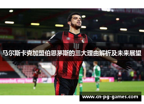马尔斯卡克加盟伯恩茅斯的三大理由解析及未来展望 马尔斯卡克加盟伯恩茅斯的三大理由解析及未来展望