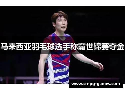 马来西亚羽毛球选手称霸世锦赛夺金 马来西亚羽毛球选手称霸世锦赛夺金