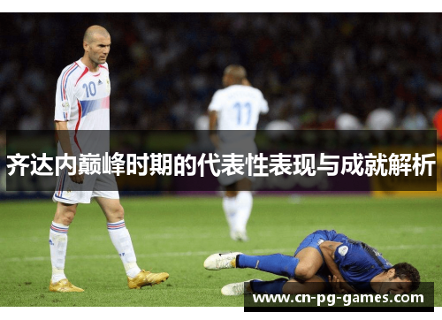 齐达内巅峰时期的代表性表现与成就解析