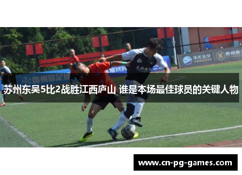 苏州东吴5比2战胜江西庐山 谁是本场最佳球员的关键人物 苏州东吴5比2战胜江西庐山 谁是本场最佳球员的关键人物