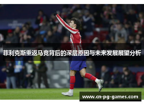 菲利克斯重返马竞背后的深层原因与未来发展展望分析 菲利克斯重返马竞背后的深层原因与未来发展展望分析