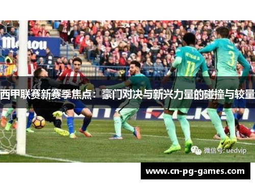 西甲联赛新赛季焦点:豪门对决与新兴力量的碰撞与较量 西甲联赛新赛季焦点:豪门对决与新兴力量的碰撞与较量