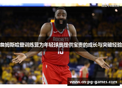 詹姆斯哈登训练营为年轻球员提供宝贵的成长与突破经验