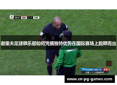 谢里夫足球俱乐部如何凭借独特优势在国际赛场上脱颖而出