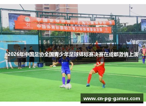 2026年中国足协全国青少年足球锦标赛决赛在成都激情上演