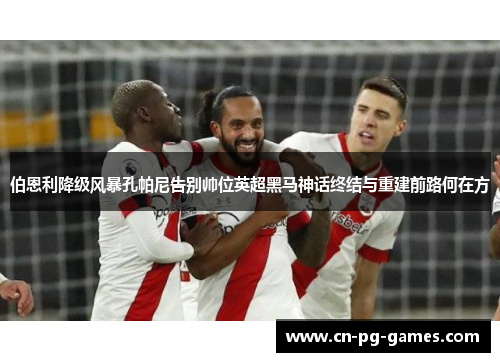伯恩利降级风暴孔帕尼告别帅位英超黑马神话终结与重建前路何在方